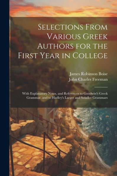 Selections From Various Greek Authors For The First Year In College: With Explanatory Notes, And References To Goodwin's Greek Grammar, And To Hadley's Larger And Smaller Grammars - 9781021639400