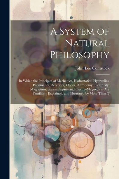 A System Of Natural Philosophy: In Which The Principles Of Mechanics, Hydrostatics, Hydraulics, Pneumatics, Acoustics, Optics, Astronomy, Electricity, ... Explained, And Illustrated By More Than T - 9781021639493