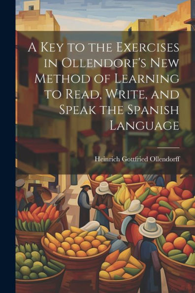 A Key To The Exercises In Ollendorf's New Method Of Learning To Read, Write, And Speak The Spanish Language - 9781021641939