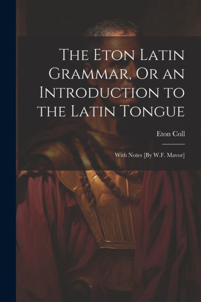 The Eton Latin Grammar, Or An Introduction To The Latin Tongue; With Notes [By W.F. Mavor] - 9781021643131