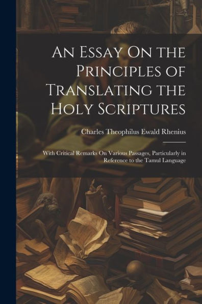 An Essay On The Principles Of Translating The Holy Scriptures: With Critical Remarks On Various Passages, Particularly In Reference To The Tamul Language (Tamil Edition) - 9781021643841