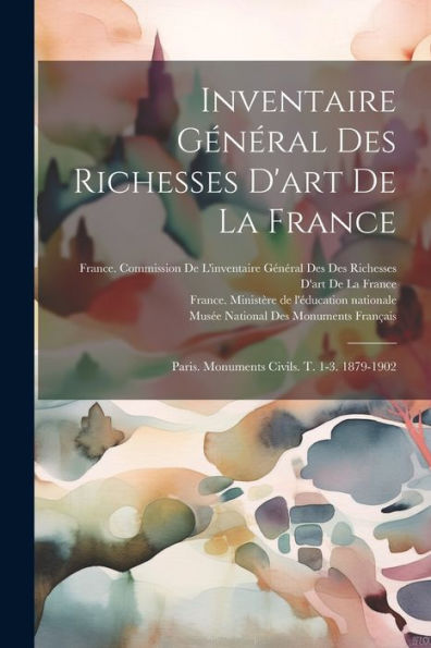 Inventaire Général Des Richesses D'Art De La France: Paris. Monuments Civils. T. 1-3. 1879-1902 (French Edition) - 9781021646347