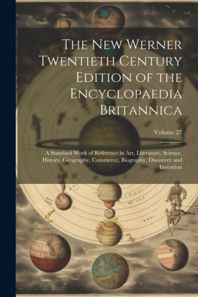 The New Werner Twentieth Century Edition Of The Encyclopaedia Britannica: A Standard Work Of Reference In Art, Literature, Science, History, ... Biography, Discovery And Invention; Volume 27 - 9781021652034