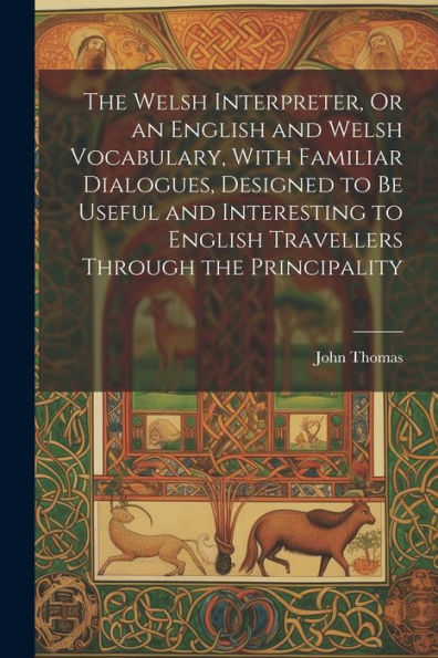 The Welsh Interpreter, Or An English And Welsh Vocabulary, With Familiar Dialogues, Designed To Be Useful And Interesting To English Travellers Through The Principality - 9781021658784