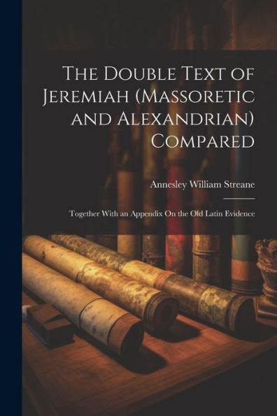 The Double Text Of Jeremiah (Massoretic And Alexandrian) Compared: Together With An Appendix On The Old Latin Evidence - 9781021663955