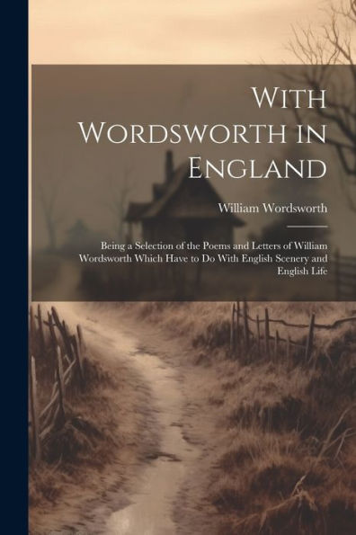 With Wordsworth In England: Being A Selection Of The Poems And Letters Of William Wordsworth Which Have To Do With English Scenery And English Life - 9781021665256