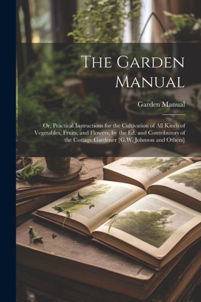 The Garden Manual: Or, Practical Instructions For The Cultivation Of All Kinds Of Vegetables, Fruits, And Flowers, By The Ed. And Contributors Of The Cottage Gardener [G.W. Johnson And Others] - 9781021669346