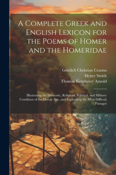 A Complete Greek And English Lexicon For The Poems Of Homer And The Homeridae: Illustrating The Domestic, Religious, Political, And Military Condition ... And Explaining The Most Difficult Passages - 9781021675835