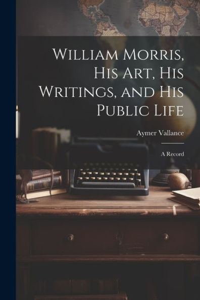 William Morris, His Art, His Writings, And His Public Life: A Record