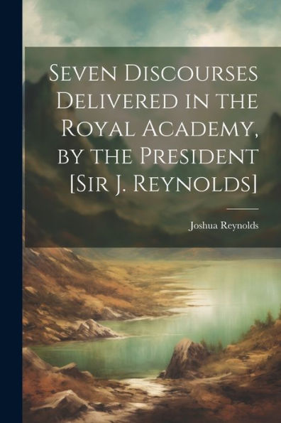 Seven Discourses Delivered In The Royal Academy, By The President [Sir J. Reynolds]