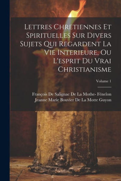 Lettres Chretiennes Et Spirituelles Sur Divers Sujets Qui Regardent La Vie Interieure, Ou L'Esprit Du Vrai Christianisme; Volume 1 (French Edition)