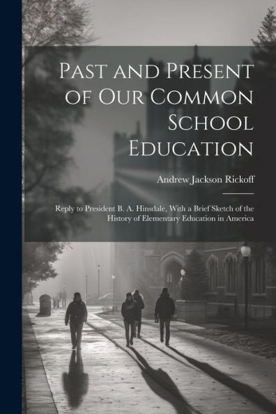 Past And Present Of Our Common School Education: Reply To President B. A. Hinsdale, With A Brief Sketch Of The History Of Elementary Education In America