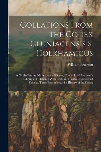 Collations From The Codex Cluniacensis S. Holkhamicus: A Ninth-Century Manuscript Of Cicero, Now In Lord Leicester's Library At Holkham; With Certain ... Three Facsimiles And A History Of The Codex