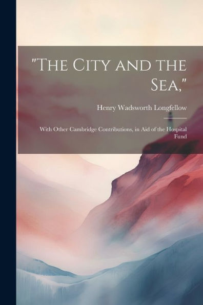 The City And The Sea,: With Other Cambridge Contributions, In Aid Of The Hospital Fund