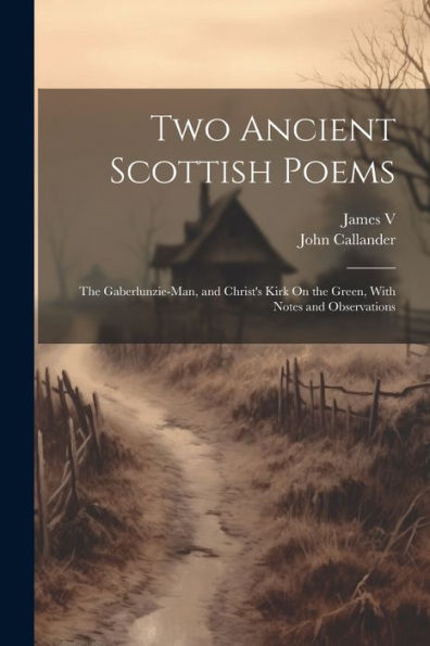 Two Ancient Scottish Poems: The Gaberlunzie-Man, And Christ's Kirk On The Green, With Notes And Observations