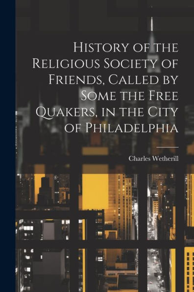 History Of The Religious Society Of Friends, Called By Some The Free Quakers, In The City Of Philadelphia