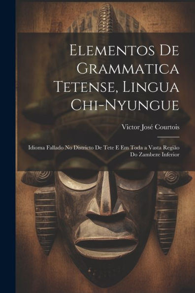 Elementos De Grammatica Tetense, Lingua Chi-Nyungue: Idioma Fallado No Districto De Tete E Em Toda A Vasta Região Do Zambeze Inferior (Portuguese Edition)