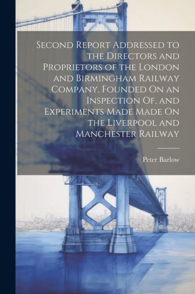 Second Report Addressed To The Directors And Proprietors Of The London And Birmingham Railway Company, Founded On An Inspection Of, And Experiments Made Made On The Liverpool And Manchester Railway