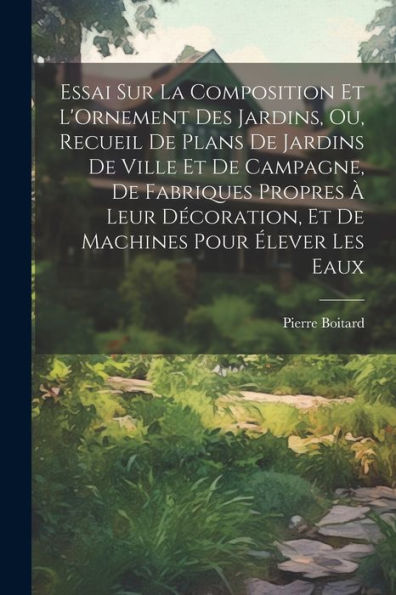 Essai Sur La Composition Et L'Ornement Des Jardins, Ou, Recueil De Plans De Jardins De Ville Et De Campagne, De Fabriques Propres À Leur Décoration, ... Pour Élever Les Eaux (French Edition)