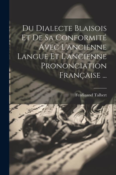 Du Dialecte Blaisois Et De Sa Conformité Avec L'Ancienne Langue Et L'Ancienne Prononciation Française ... (French Edition)