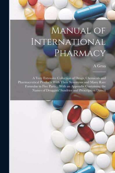 Manual Of International Pharmacy: A Very Extensive Collection Of Drugs, Chemicals And Pharmaceutical Products With Their Synonyms And Many Rare ... Druggists' Sundries And Prescription Directi