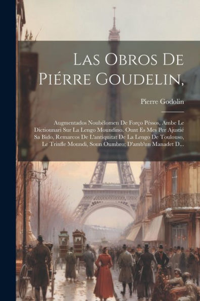 Las Obros De Piérre Goudelin,: Augmentados Noubélomen De Forço Péssos, Ambe Le Dictiounari Sur La Lengo Moundino. Ount Es Mes Per Ajustié Sa Bido, ... D'Amb'Un Manadet D... (Occitan Edition)