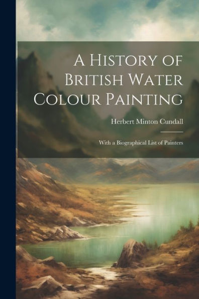 A History Of British Water Colour Painting: With A Biographical List Of Painters