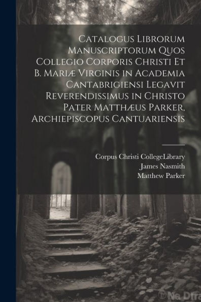 Catalogus Librorum Manuscriptorum Quos Collegio Corporis Christi Et B. Mariæ Virginis In Academia Cantabrigiensi Legavit Reverendissimus In Christo ... Archiepiscopus Cantuariensis (Latin Edition)