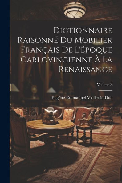 Dictionnaire Raisonné Du Mobilier Français De L'Époque Carlovingienne À La Renaissance; Volume 3 (French Edition)