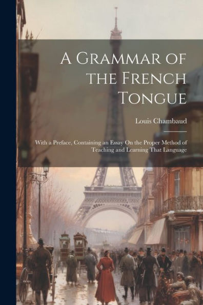 A Grammar Of The French Tongue: With A Preface, Containing An Essay On The Proper Method Of Teaching And Learning That Language