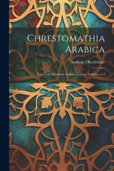 Chrestomathia Arabica: Una Cum Glossario Arabico-Latino, Volumes 1-2 (Latin Edition)