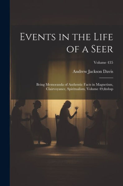 Events In The Life Of A Seer: Being Memoranda Of Authentic Facts In Magnetism, Clairvoyance, Spiritualism, Volume 49; Volume 435