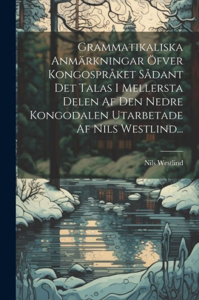 Grammatikaliska Anmärkningar Öfver Kongospråket Sådant Det Talas I Mellersta Delen Af Den Nedre Kongodalen Utarbetade Af Nils Westlind... (Swedish Edition)