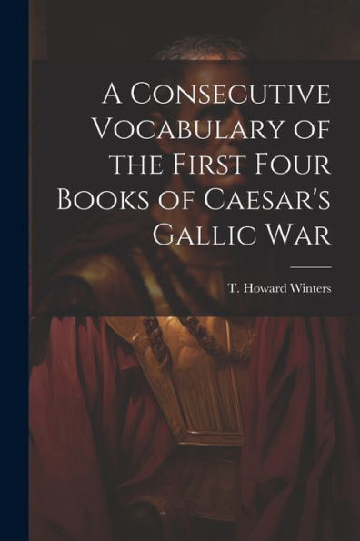 A Consecutive Vocabulary Of The First Four Books Of Caesar's Gallic War