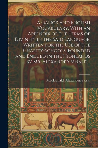 A Galick And English Vocabulary, With An Appendix Of The Terms Of Divinity In The Said Language. Written For The Use Of The Charity-Schools, Founded ... The Highlands ... By Mr. Alexander Mnald ..