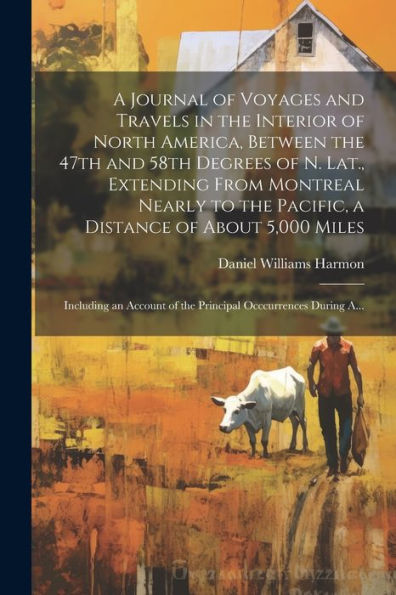 A Journal Of Voyages And Travels In The Interior Of North America, Between The 47Th And 58Th Degrees Of N. Lat., Extending From Montreal Nearly To The ... Of The Principal Occcurrences During A...