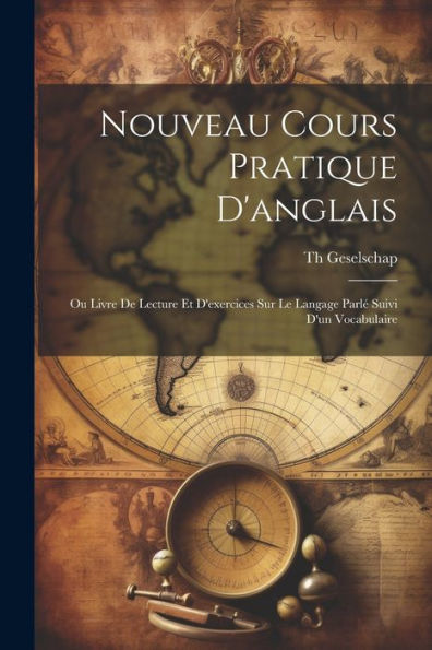 Nouveau Cours Pratique D'Anglais: Ou Livre De Lecture Et D'Exercices Sur Le Langage Parlé Suivi D'Un Vocabulaire