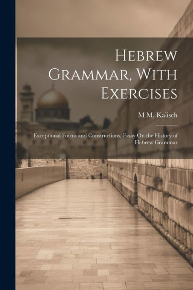 Hebrew Grammar, With Exercises: Exceptional Forms And Constructions. Essay On The History Of Hebrew Grammar