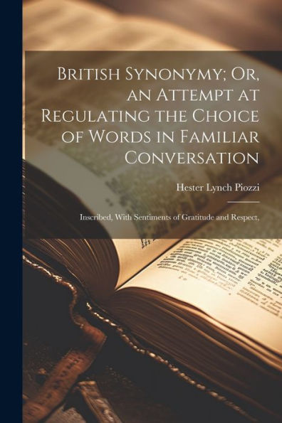 British Synonymy; Or, An Attempt At Regulating The Choice Of Words In Familiar Conversation: Inscribed, With Sentiments Of Gratitude And Respect,