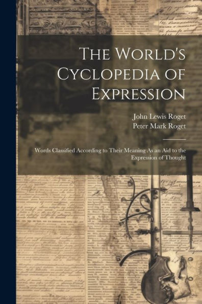 The World's Cyclopedia Of Expression: Words Classified According To Their Meaning As An Aid To The Expression Of Thought