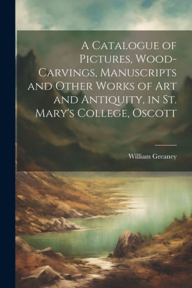 A Catalogue Of Pictures, Wood-Carvings, Manuscripts And Other Works Of Art And Antiquity, In St. Mary's College, Oscott