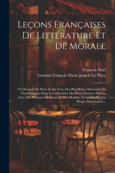 Leçons Françaises De Littérature Et De Morale: Ou Recueil, En Prose Et En Vers, Des Plus Beaux Morceaux De Notre Langue Dans La Littérature Des Deux ... Par La Harpe, Marmontel, ... (French Edition)