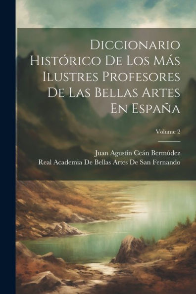 Diccionario Histórico De Los Más Ilustres Profesores De Las Bellas Artes En España; Volume 2 (Spanish Edition)