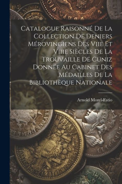 Catalogue Raisonné De La Collection De Deniers Mérovingiens Des Viie Et Viiie Siècles De La Trouvaille De Cuniz Donnée Au Cabinet Des Médailles De La Bibliothèque Nationale (French Edition)