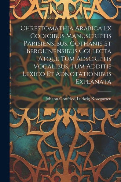 Chrestomathia Arabica Ex Codicibus Manuscriptis Parisiensibus, Gothanis Et Berolinensibus Collecta Atque Tum Adscriptis Vocalibus, Tum Additis Lexico Et Adnotationibus Explanata (Latin Edition)