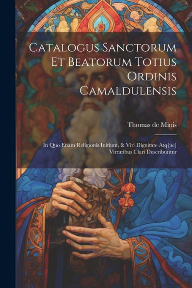 Catalogus Sanctorum Et Beatorum Totius Ordinis Camaldulensis: In Quo Etiam Religionis Initium, & Viri Dignitate Atq[Ue] Virtutibus Clari Describuntur (Latin Edition)