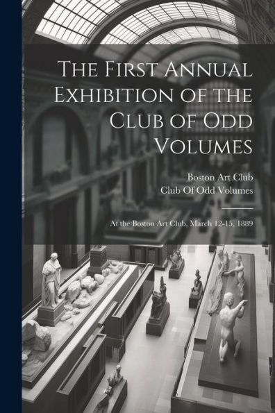 The First Annual Exhibition Of The Club Of Odd Volumes: At The Boston Art Club, March 12-15, 1889