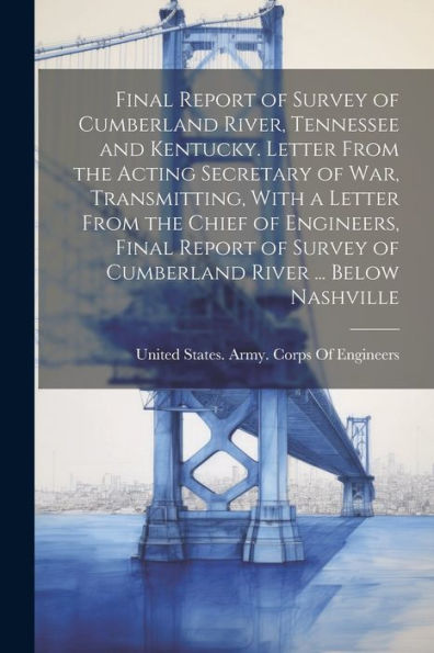 Final Report Of Survey Of Cumberland River, Tennessee And Kentucky. Letter From The Acting Secretary Of War, Transmitting, With A Letter From The ... Of Cumberland River ... Below Nashville