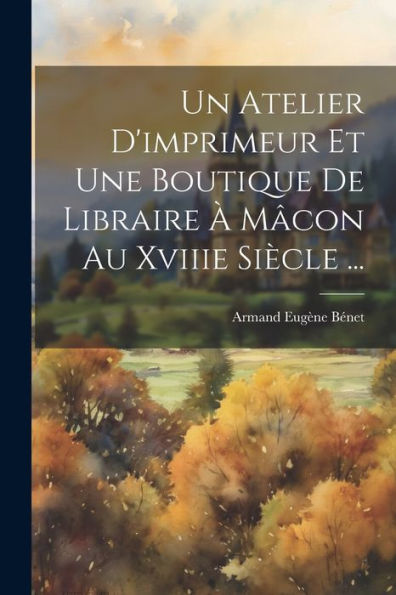 Un Atelier D'Imprimeur Et Une Boutique De Libraire À Mâcon Au Xviiie Siècle ... (French Edition)