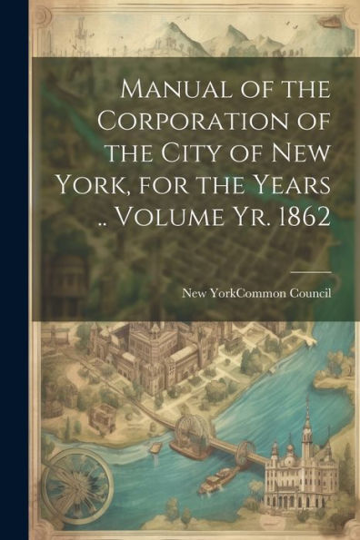 Manual Of The Corporation Of The City Of New York, For The Years .. Volume Yr. 1862